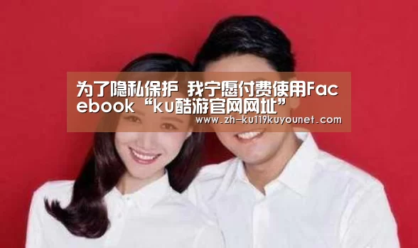为了隐私保护 我宁愿付费使用Facebook“ku酷游官网网址”(图2) ku酷游官网网址