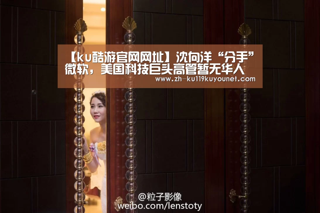【ku酷游官网网址】沈向洋“分手”微软,美国科技巨头高管暂无华人身影(图3) ku酷游官网网址