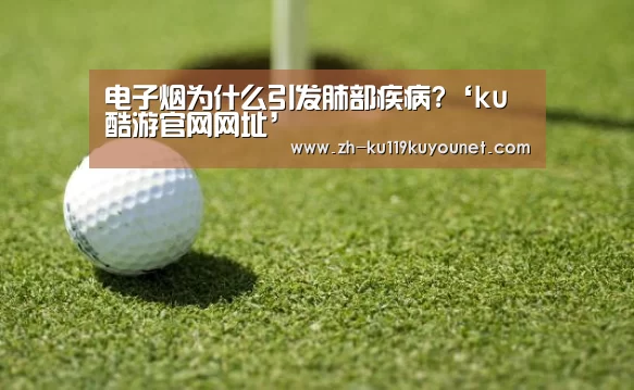 电子烟为什么引发肺部疾病?‘ku酷游官网网址’